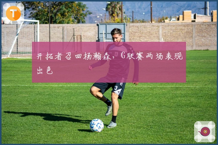 开拓者召回杨瀚森，G联赛两场表现出色