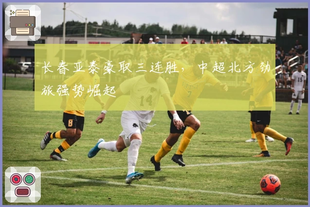 长春亚泰豪取三连胜，中超北方劲旅强势崛起