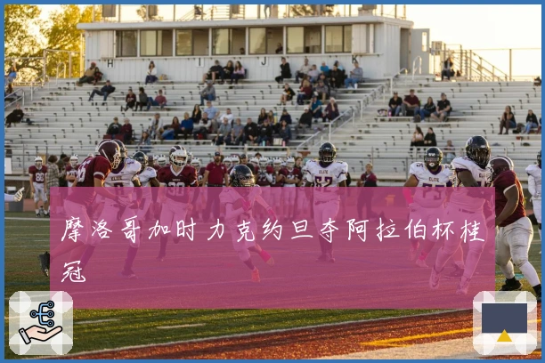 摩洛哥加时力克约旦夺阿拉伯杯桂冠