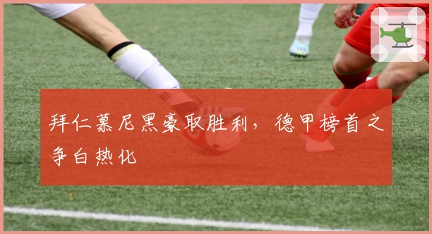 拜仁慕尼黑豪取胜利,德甲榜首之争白热化