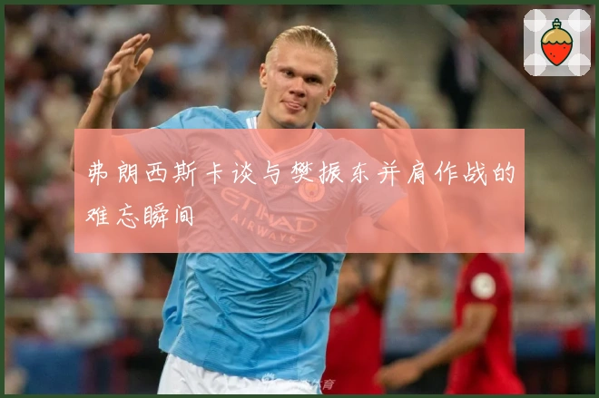 弗朗西斯卡谈与樊振东并肩作战的难忘瞬间