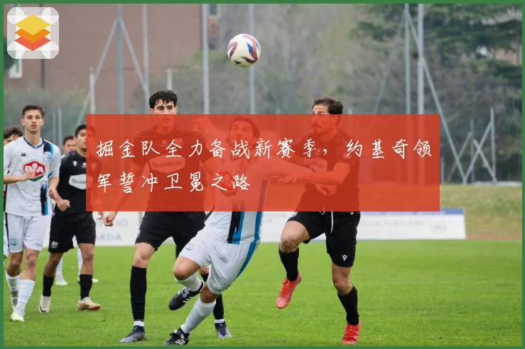 掘金队全力备战新赛季，约基奇领军誓冲卫冕之路