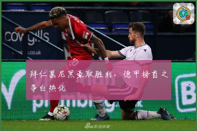 拜仁慕尼黑豪取胜利,德甲榜首之争白热化