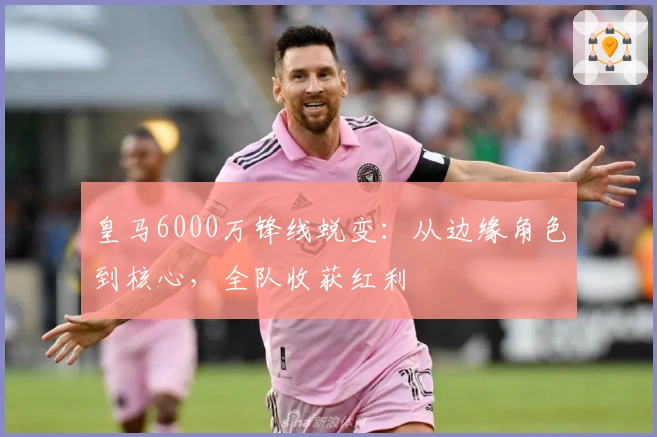 皇马6000万锋线蜕变：从边缘角色到核心，全队收获红利