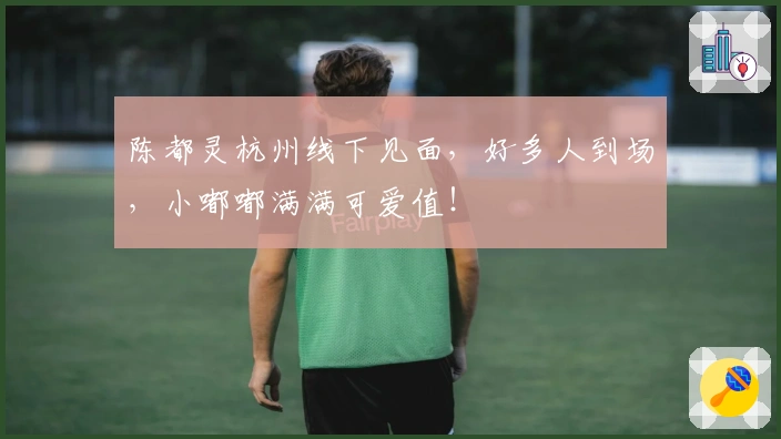 陈都灵杭州线下见面，好多人到场，小嘟嘟满满可爱值！