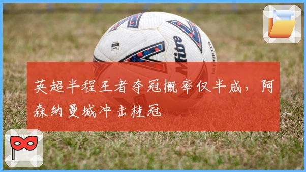 英超半程王者夺冠概率仅半成，阿森纳曼城冲击桂冠