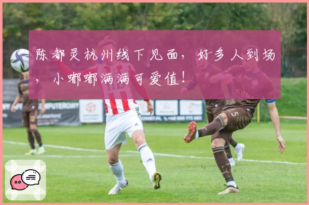 陈都灵杭州线下见面，好多人到场，小嘟嘟满满可爱值！