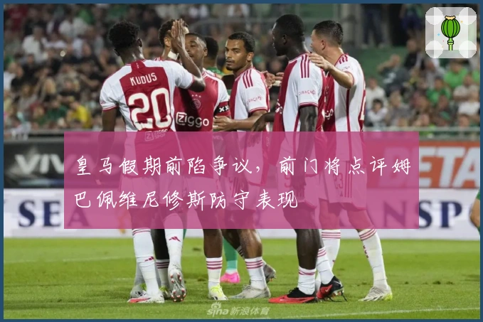 皇马假期前陷争议，前门将点评姆巴佩维尼修斯防守表现