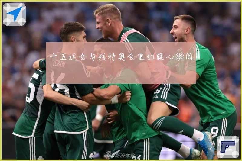 十五运会与残特奥会里的暖心瞬间