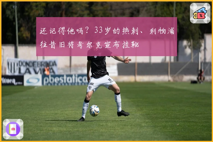 还记得他吗？33岁的热刺、利物浦往昔旧将考尔克宣布挂靴