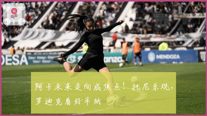 阿卡未来走向成焦点！托尼乐观，罗迪克看好辛纳