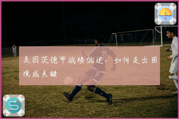 美因茨德甲战绩低迷，如何走出困境成关键