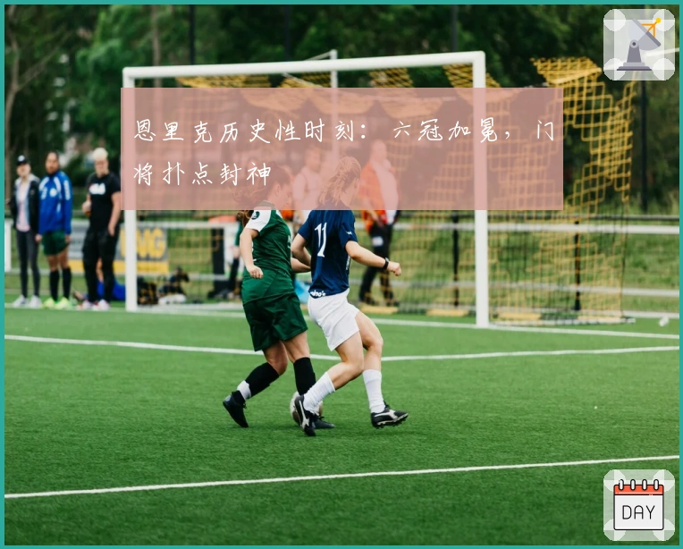 恩里克历史性时刻：六冠加冕，门将扑点封神