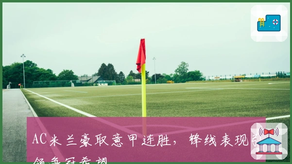 AC米兰豪取意甲连胜，锋线表现引领争冠希望