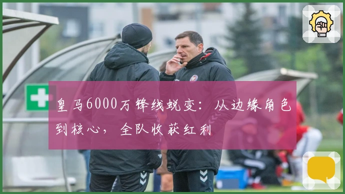 皇马6000万锋线蜕变:从边缘角色到核心,全队收获红利