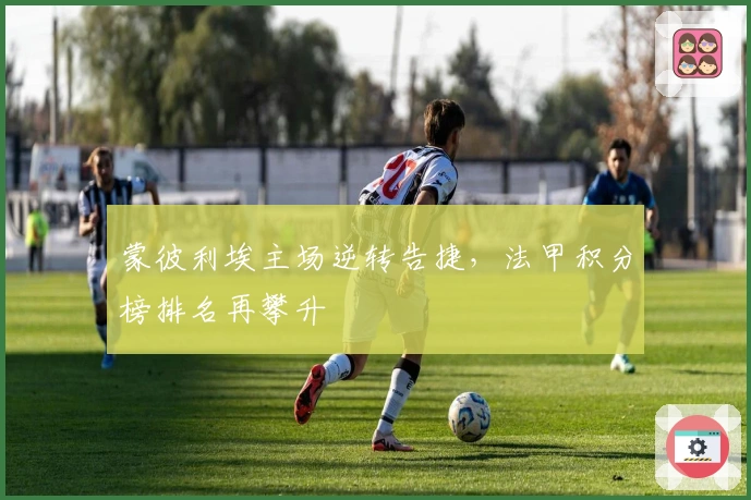 蒙彼利埃主场逆转告捷，法甲积分榜排名再攀升