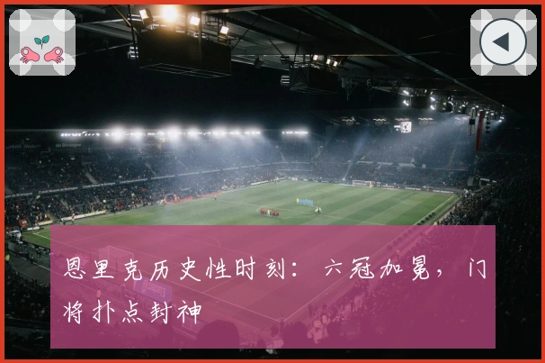恩里克历史性时刻：六冠加冕，门将扑点封神