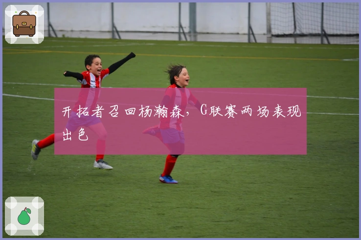 开拓者召回杨瀚森，G联赛两场表现出色