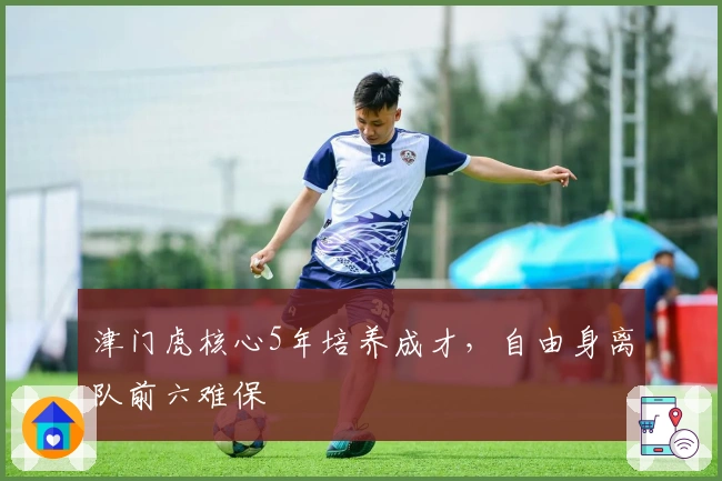 津门虎核心5年培养成才，自由身离队前六难保