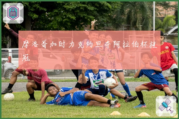 摩洛哥加时力克约旦夺阿拉伯杯桂冠