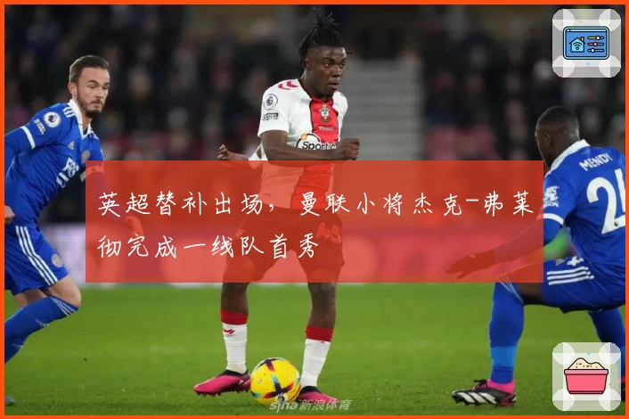 英超替补出场，曼联小将杰克-弗莱彻完成一线队首秀