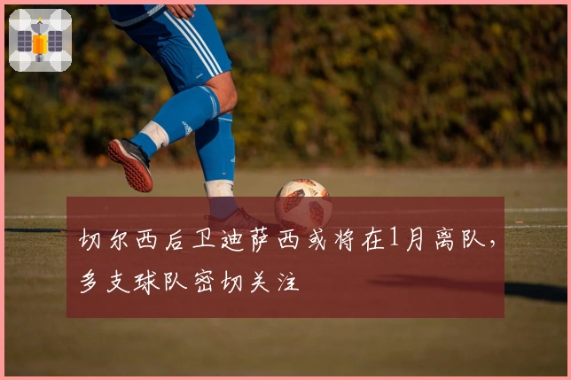 切尔西后卫迪萨西或将在1月离队,多支球队密切关注